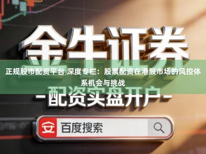 正规股市配资平台 深度专栏：股票配资在港股市场的风控体系机会与挑战