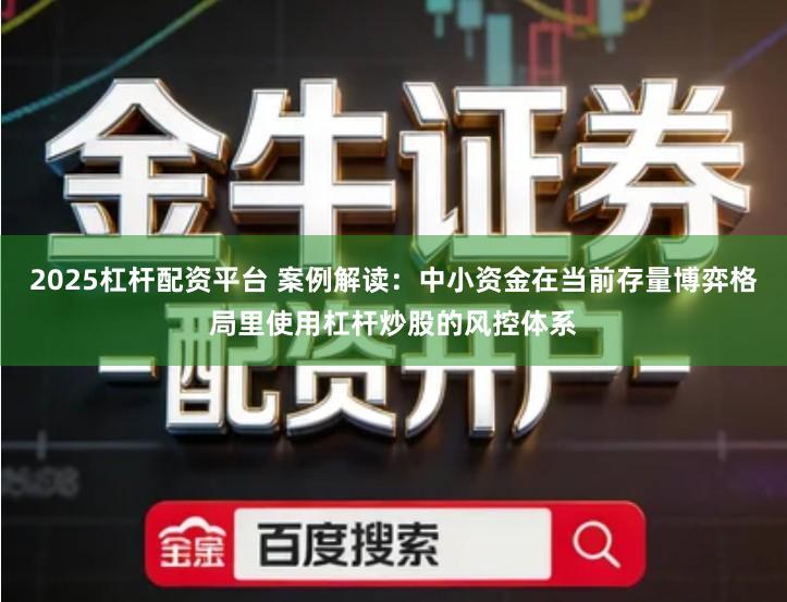 2025杠杆配资平台 案例解读：中小资金在当前存量博弈格局里使用杠杆炒股的风控体系