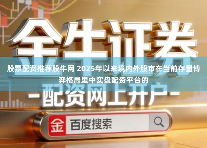 股票配资推荐股牛网 2025年以来境内外股市在当前存量博弈格局里中实盘配资平台的