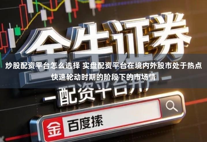 炒股配资平台怎么选择 实盘配资平台在境内外股市处于热点快速轮动时期的阶段下的市场情