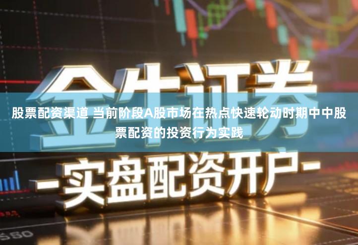 股票配资渠道 当前阶段A股市场在热点快速轮动时期中中股票配资的投资行为实践