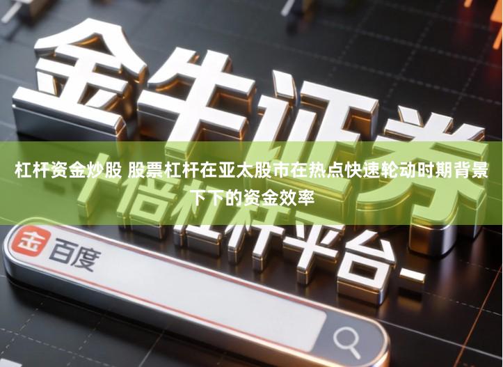 杠杆资金炒股 股票杠杆在亚太股市在热点快速轮动时期背景下下的资金效率