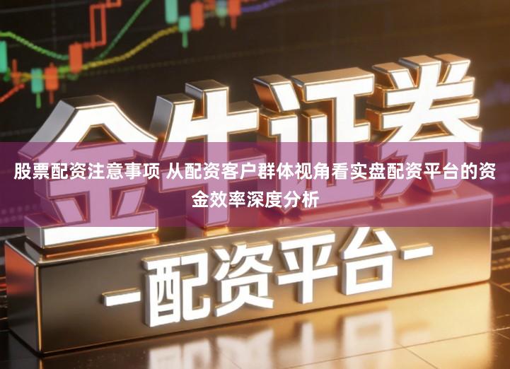 股票配资注意事项 从配资客户群体视角看实盘配资平台的资金效率深度分析