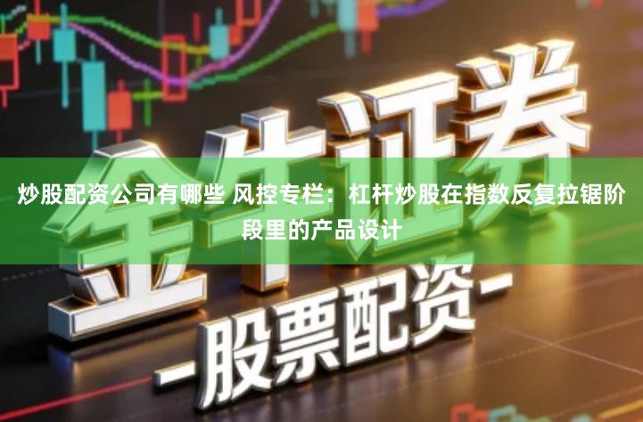 炒股配资公司有哪些 风控专栏：杠杆炒股在指数反复拉锯阶段里的产品设计