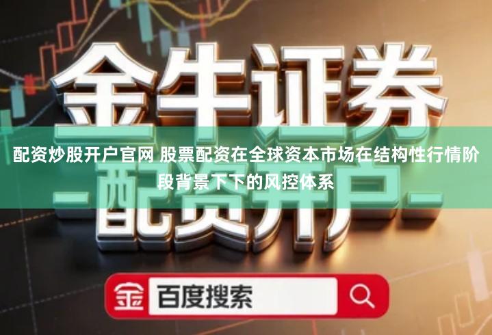 配资炒股开户官网 股票配资在全球资本市场在结构性行情阶段背景下下的风控体系
