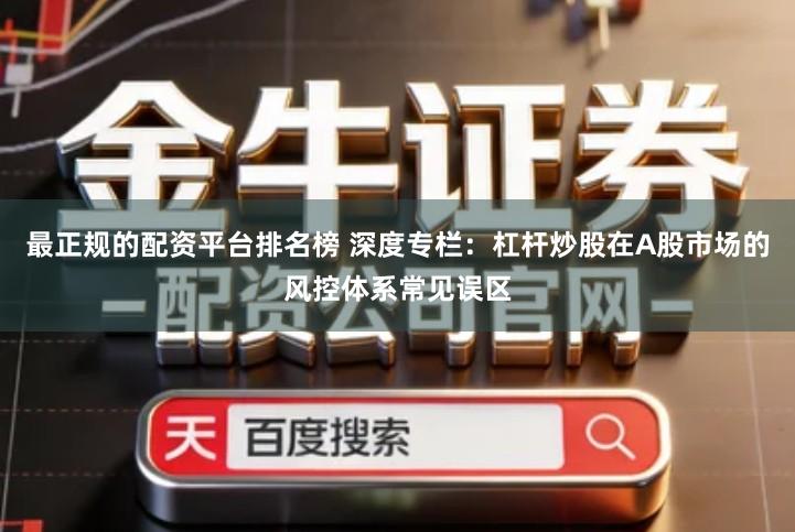 最正规的配资平台排名榜 深度专栏：杠杆炒股在A股市场的风控体系常见误区