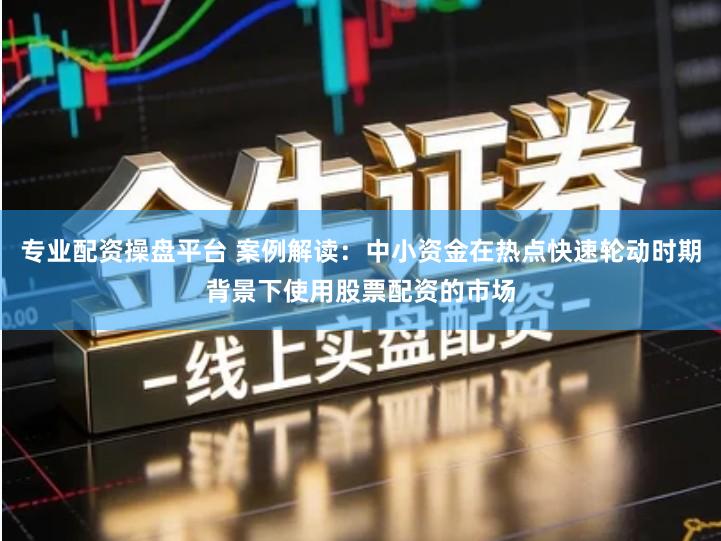 专业配资操盘平台 案例解读：中小资金在热点快速轮动时期背景下使用股票配资的市场