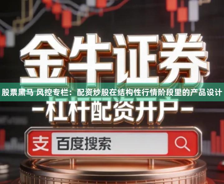 股票黑马 风控专栏：配资炒股在结构性行情阶段里的产品设计