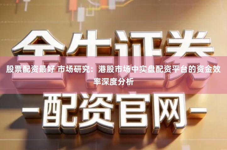 股票配资最好 市场研究：港股市场中实盘配资平台的资金效率深度分析