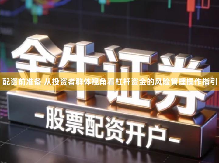 配资前准备 从投资者群体视角看杠杆资金的风险管理操作指引