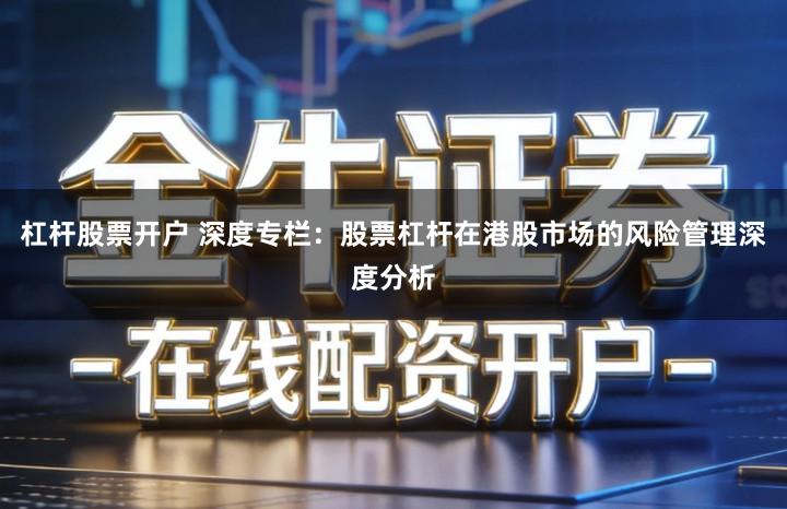 杠杆股票开户 深度专栏：股票杠杆在港股市场的风险管理深度分析