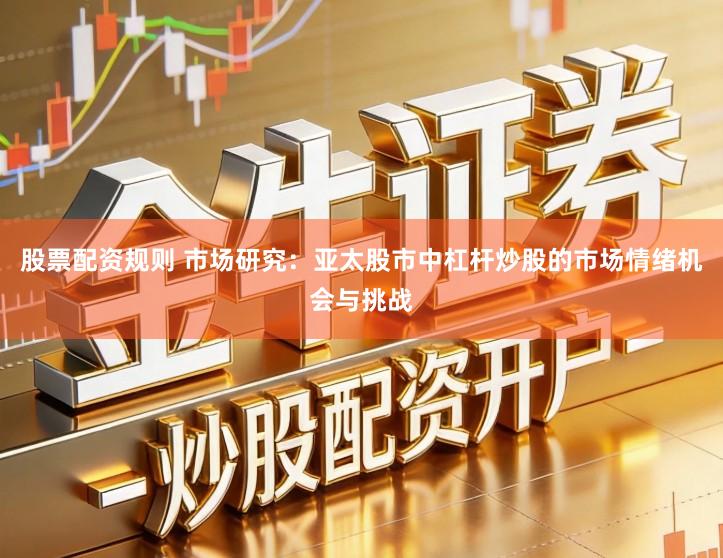 股票配资规则 市场研究：亚太股市中杠杆炒股的市场情绪机会与挑战