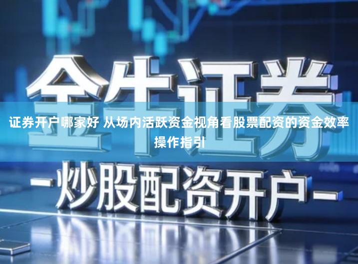 证券开户哪家好 从场内活跃资金视角看股票配资的资金效率操作指引