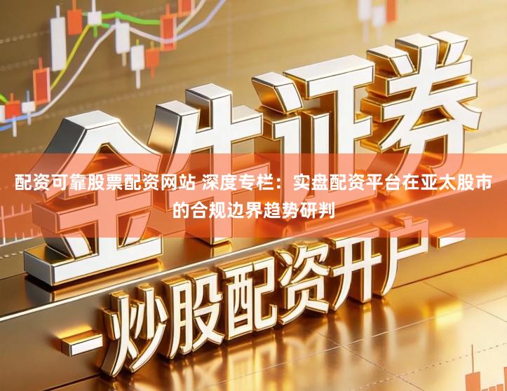 配资可靠股票配资网站 深度专栏：实盘配资平台在亚太股市的合规边界趋势研判