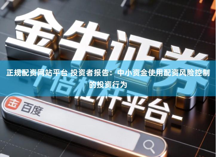 正规配资网站平台 投资者报告：中小资金使用配资风险控制的投资行为