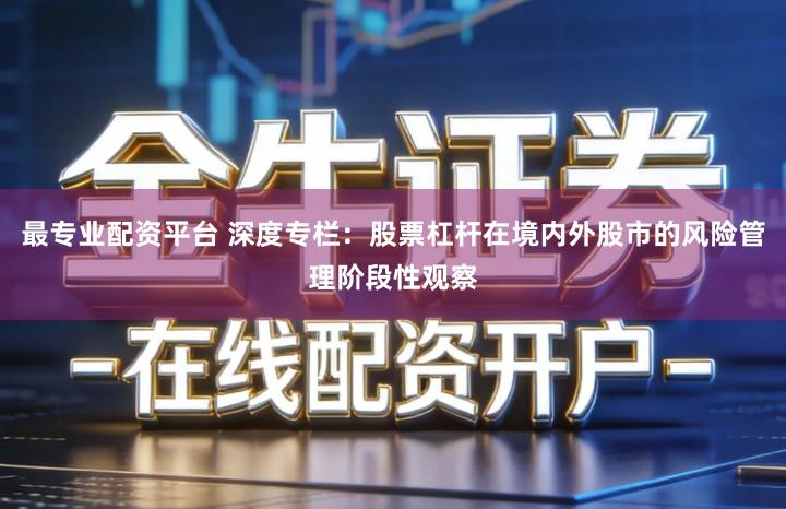 最专业配资平台 深度专栏：股票杠杆在境内外股市的风险管理阶段性观察