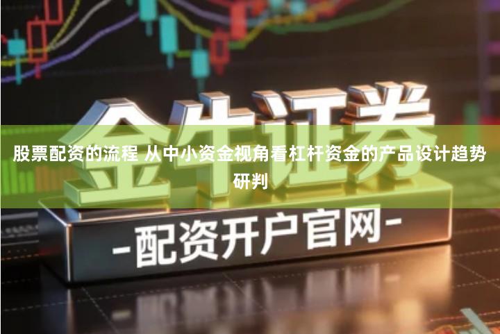股票配资的流程 从中小资金视角看杠杆资金的产品设计趋势研判