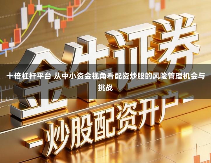 十倍杠杆平台 从中小资金视角看配资炒股的风险管理机会与挑战