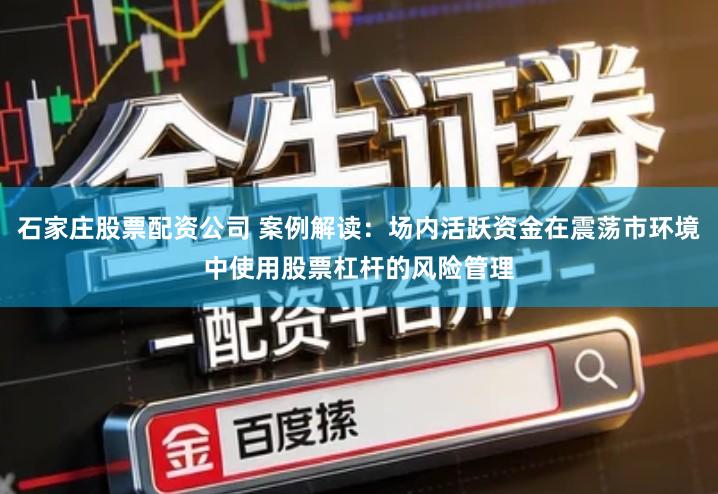 石家庄股票配资公司 案例解读：场内活跃资金在震荡市环境中使用股票杠杆的风险管理