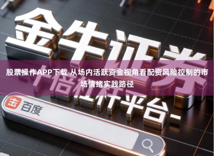股票操作APP下载 从场内活跃资金视角看配资风险控制的市场情绪实践路径