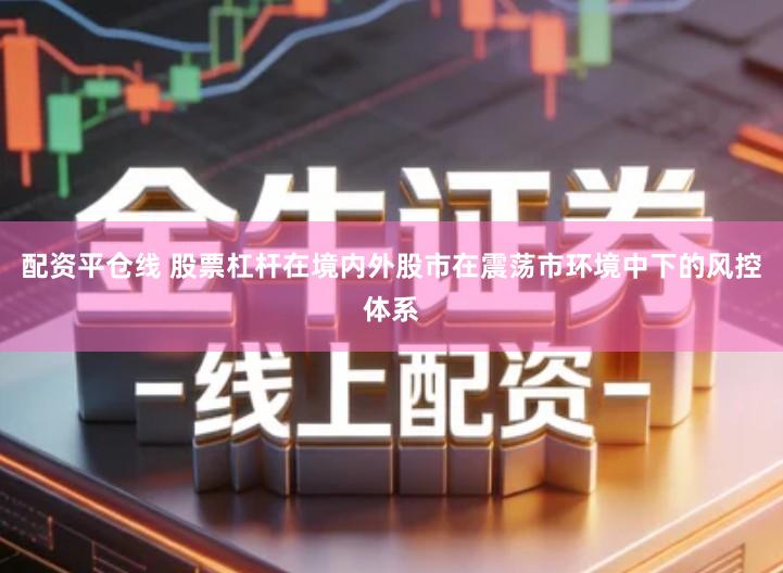 配资平仓线 股票杠杆在境内外股市在震荡市环境中下的风控体系