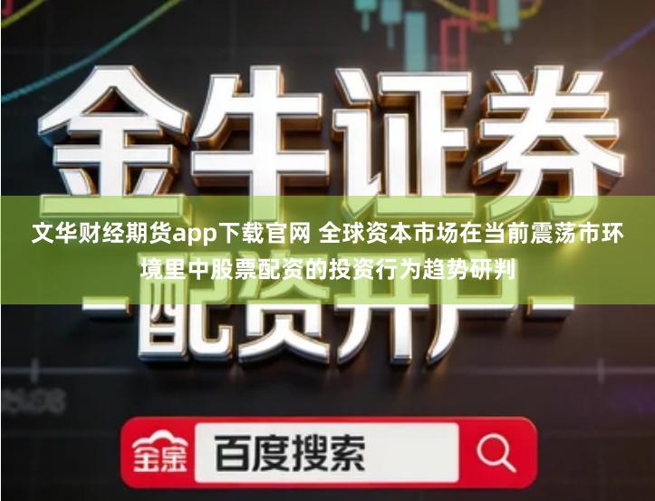 文华财经期货app下载官网 全球资本市场在当前震荡市环境里中股票配资的投资行为趋势研判