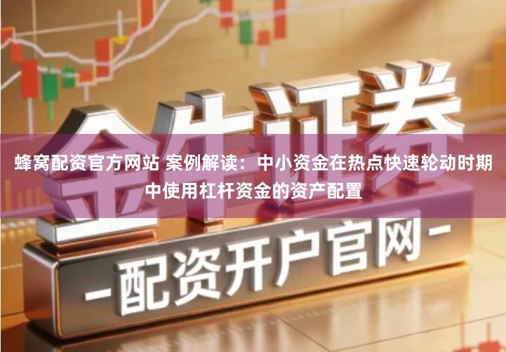 蜂窝配资官方网站 案例解读：中小资金在热点快速轮动时期中使用杠杆资金的资产配置