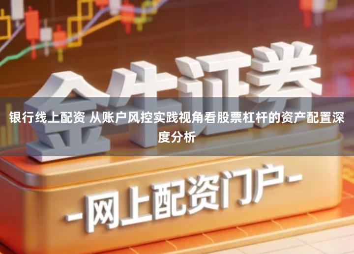 银行线上配资 从账户风控实践视角看股票杠杆的资产配置深度分析
