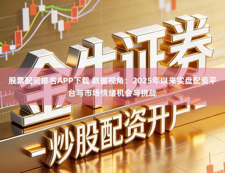 股票配资排名APP下载 数据视角：2025年以来实盘配资平台与市场情绪机会与挑战