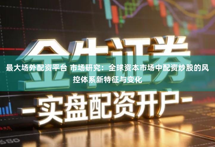 最大场外配资平台 市场研究：全球资本市场中配资炒股的风控体系新特征与变化