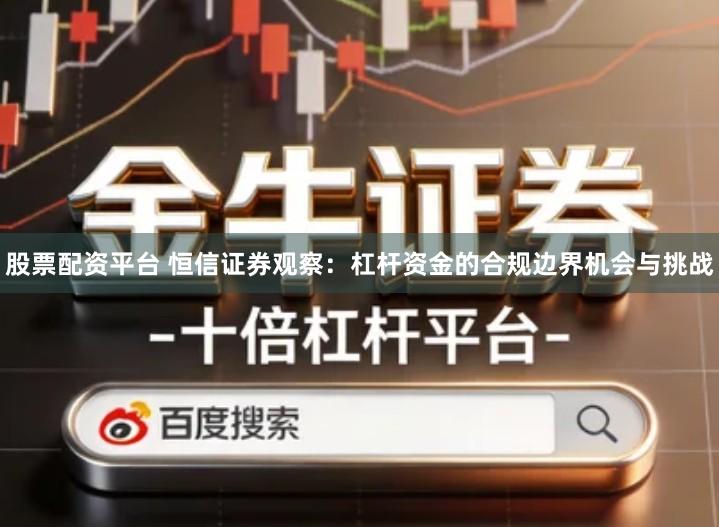 股票配资平台 恒信证券观察：杠杆资金的合规边界机会与挑战