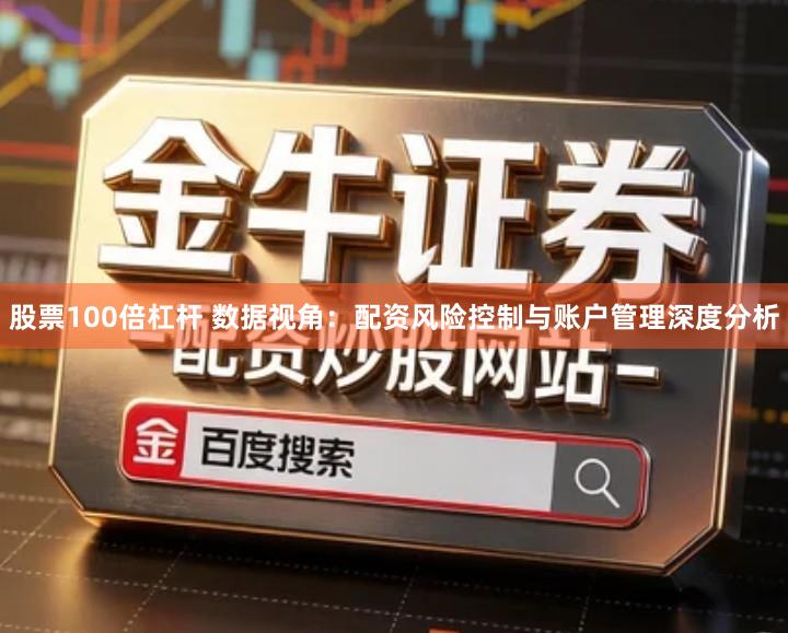 股票100倍杠杆 数据视角：配资风险控制与账户管理深度分析