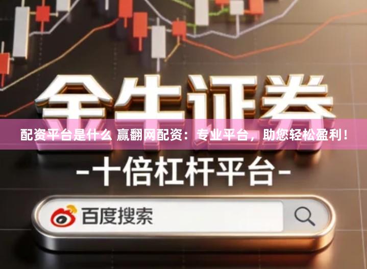 配资平台是什么 赢翻网配资：专业平台，助您轻松盈利！
