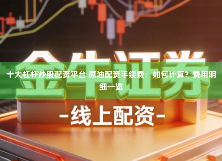 十大杠杆炒股配资平台 原油配资手续费：如何计算？费用明细一览