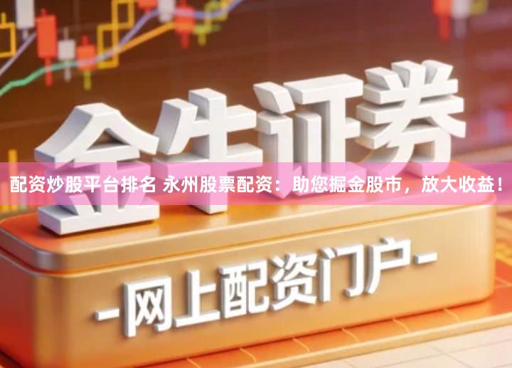 配资炒股平台排名 永州股票配资：助您掘金股市，放大收益！