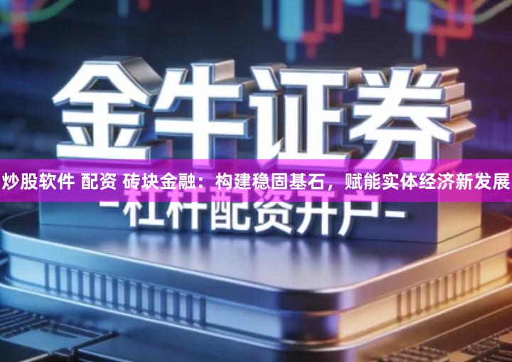 炒股软件 配资 砖块金融：构建稳固基石，赋能实体经济新发展