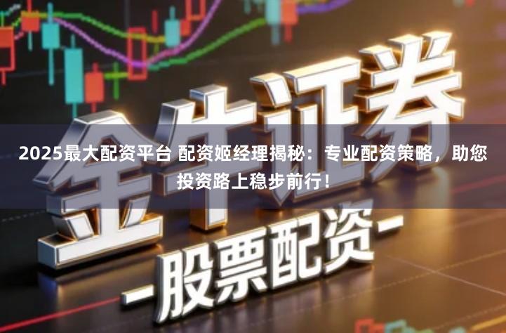 2025最大配资平台 配资姬经理揭秘：专业配资策略，助您投资路上稳步前行！
