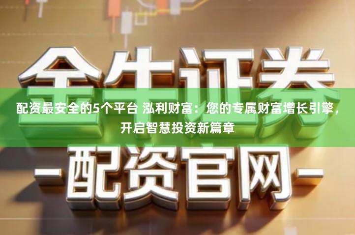 配资最安全的5个平台 泓利财富：您的专属财富增长引擎，开启智慧投资新篇章
