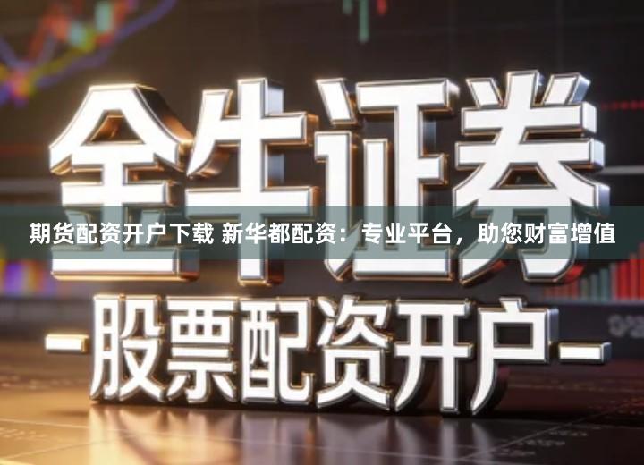 期货配资开户下载 新华都配资：专业平台，助您财富增值