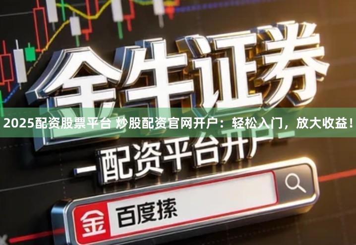 2025配资股票平台 炒股配资官网开户：轻松入门，放大收益！