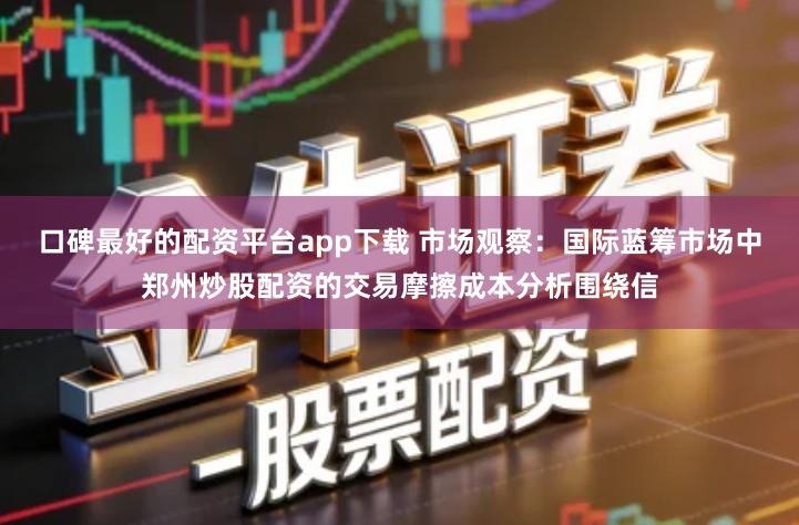 口碑最好的配资平台app下载 市场观察：国际蓝筹市场中郑州炒股配资的交易摩擦成本分析围绕信