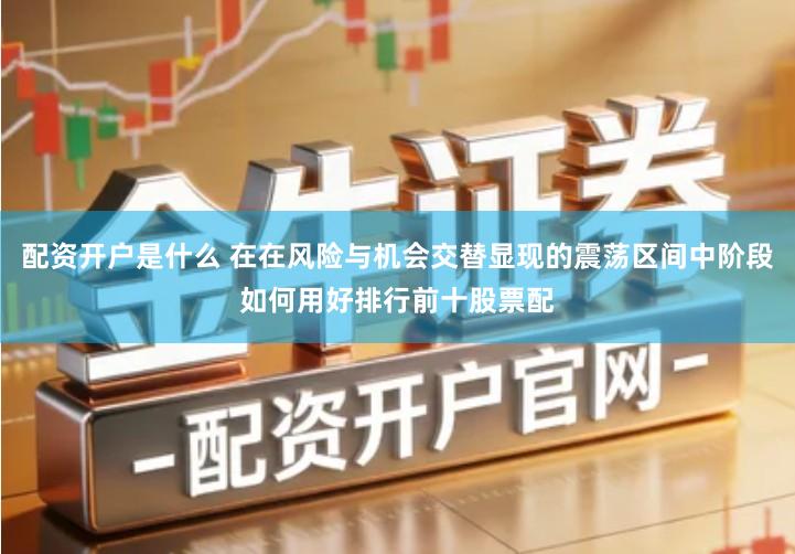 配资开户是什么 在在风险与机会交替显现的震荡区间中阶段如何用好排行前十股票配