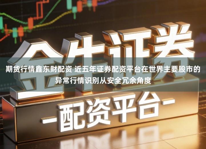 期货行情鑫东财配资 近五年证券配资平台在世界主要股市的异常行情识别从安全冗余角度