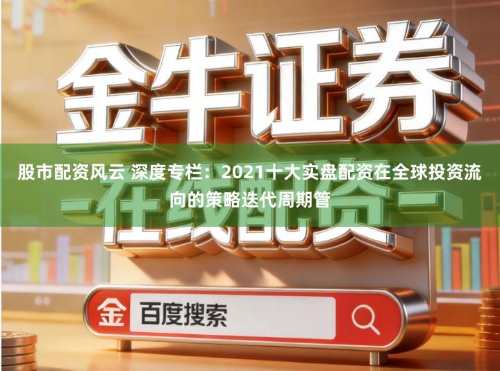 股市配资风云 深度专栏：2021十大实盘配资在全球投资流向的策略迭代周期管