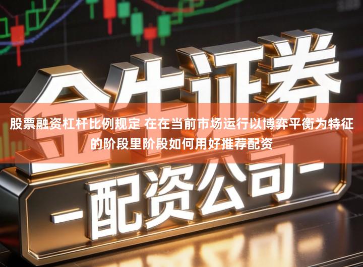 股票融资杠杆比例规定 在在当前市场运行以博弈平衡为特征的阶段里阶段如何用好推荐配资