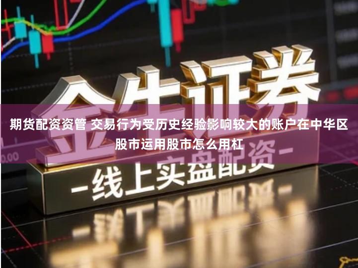 期货配资资管 交易行为受历史经验影响较大的账户在中华区股市运用股市怎么用杠