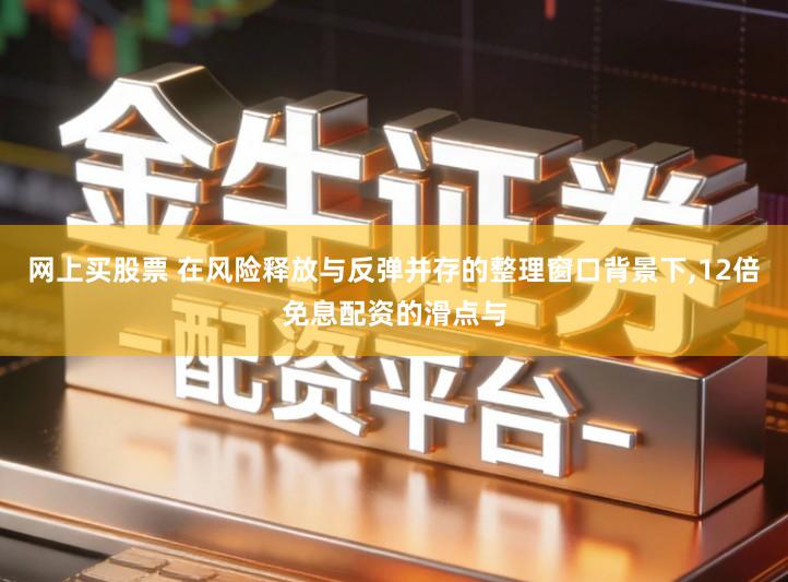 网上买股票 在风险释放与反弹并存的整理窗口背景下,12倍免息配资的滑点与