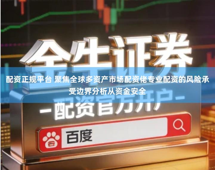 配资正规平台 聚焦全球多资产市场配资佬专业配资的风险承受边界分析从资金安全