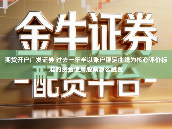 期货开户广发证券 过去一年半以账户稳定曲线为核心评价标准的资金使用股票怎么融资