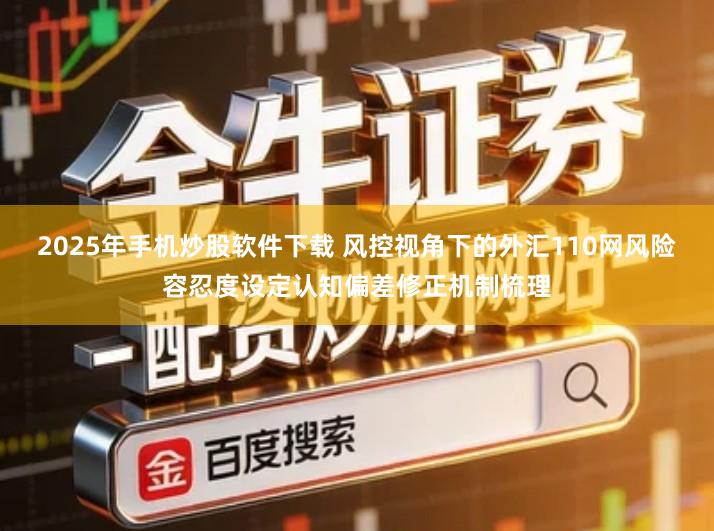 2025年手机炒股软件下载 风控视角下的外汇110网风险容忍度设定认知偏差修正机制梳理